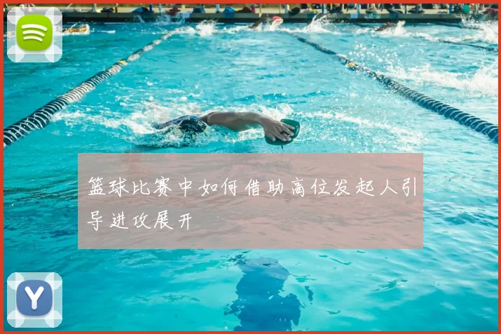 篮球比赛中如何借助高位发起人引导进攻展开