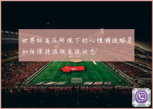 世界杯高压环境下的心理调适球员如何保持顶级竞技状态