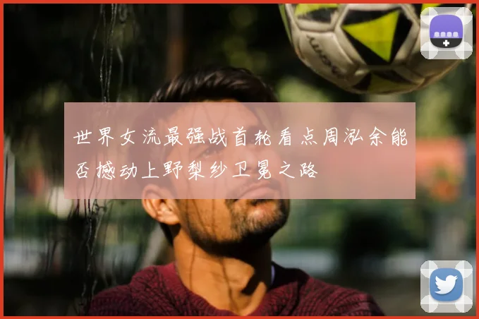 世界女流最强战首轮看点周泓余能否撼动上野梨纱卫冕之路