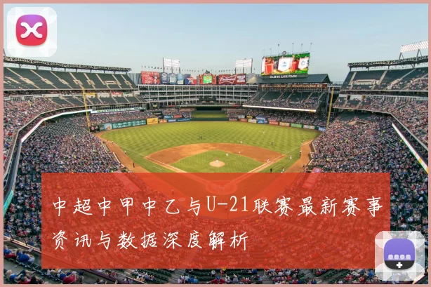 中超中甲中乙与U-21联赛最新赛事资讯与数据深度解析
