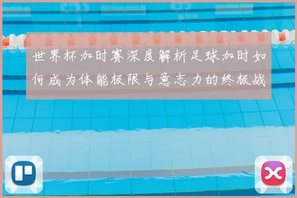 世界杯加时赛深度解析足球加时如何成为体能极限与意志力的终极战场
