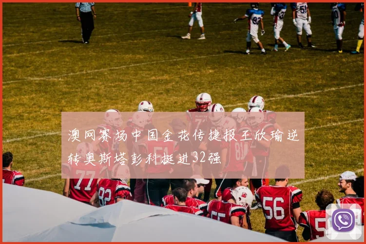 澳网赛场中国金花传捷报王欣瑜逆转奥斯塔彭科挺进32强