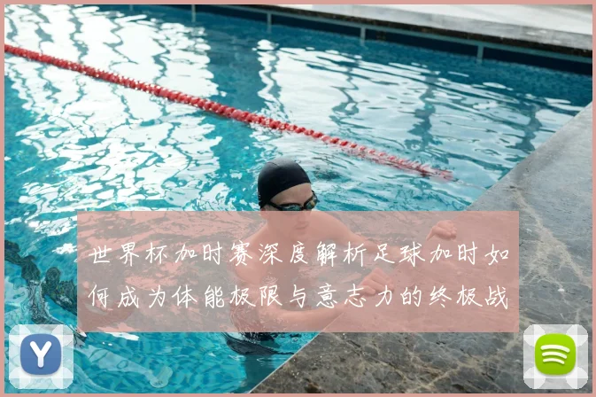 世界杯加时赛深度解析足球加时如何成为体能极限与意志力的终极战场