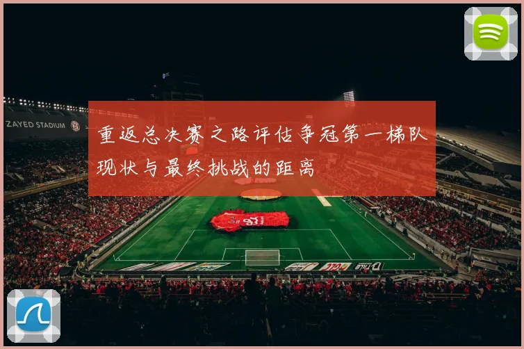 重返总决赛之路评估争冠第一梯队现状与最终挑战的距离