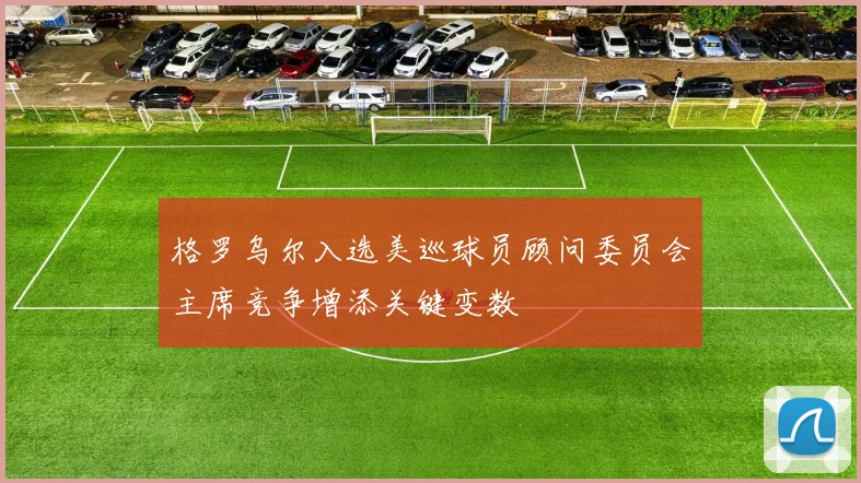 格罗乌尔入选美巡球员顾问委员会主席竞争增添关键变数