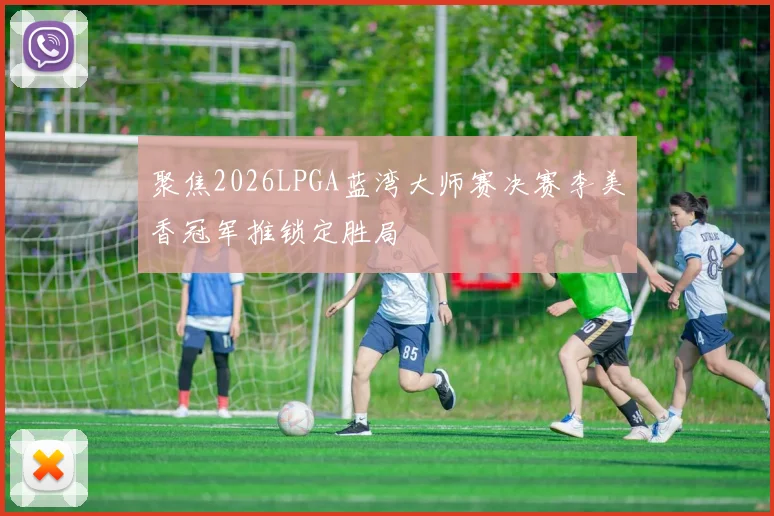 聚焦2026LPGA蓝湾大师赛决赛李美香冠军推锁定胜局