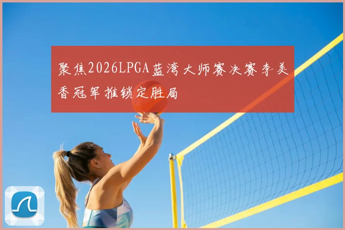 聚焦2026LPGA蓝湾大师赛决赛李美香冠军推锁定胜局