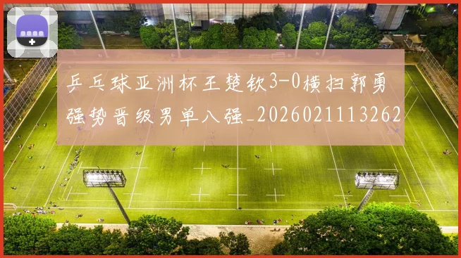 乒乓球亚洲杯王楚钦3-0横扫郭勇 强势晋级男单八强_20260211132626