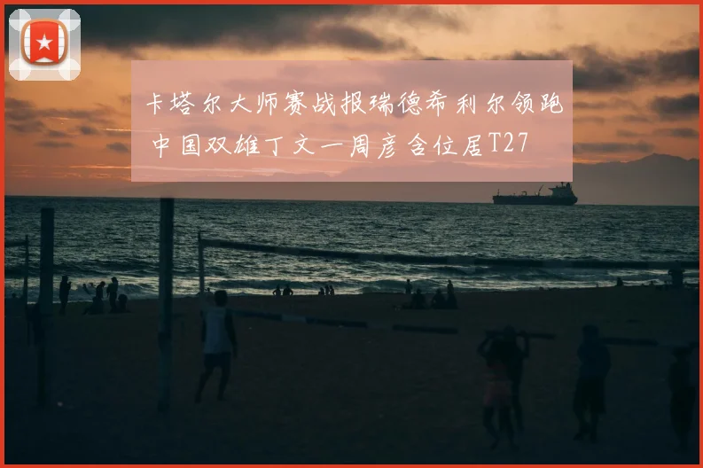 卡塔尔大师赛战报瑞德希利尔领跑 中国双雄丁文一周彦含位居T27