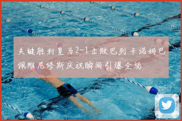 关键胜利皇马2-1击败巴列卡诺姆巴佩维尼修斯庆祝瞬间引爆全场