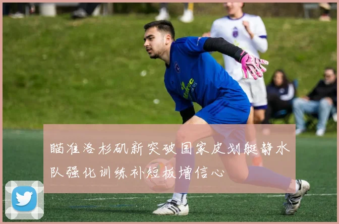 瞄准洛杉矶新突破国家皮划艇静水队强化训练补短板增信心