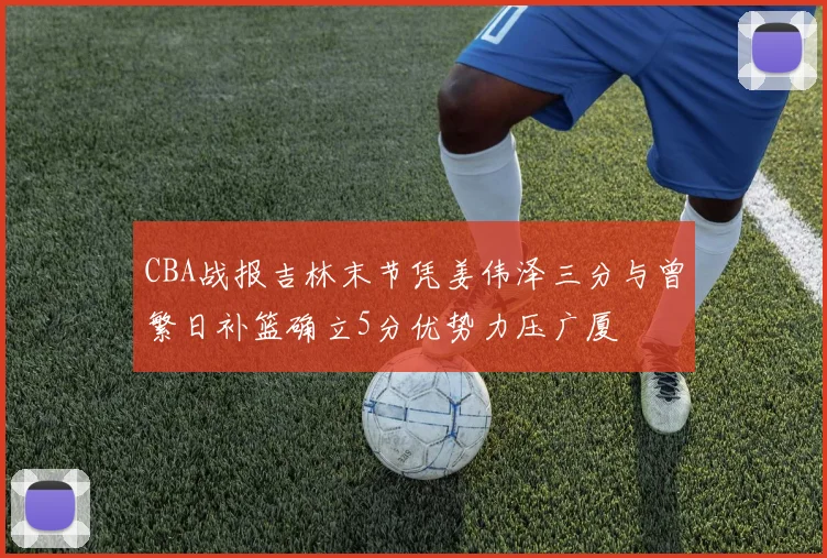 CBA战报吉林末节凭姜伟泽三分与曾繁日补篮确立5分优势力压广厦