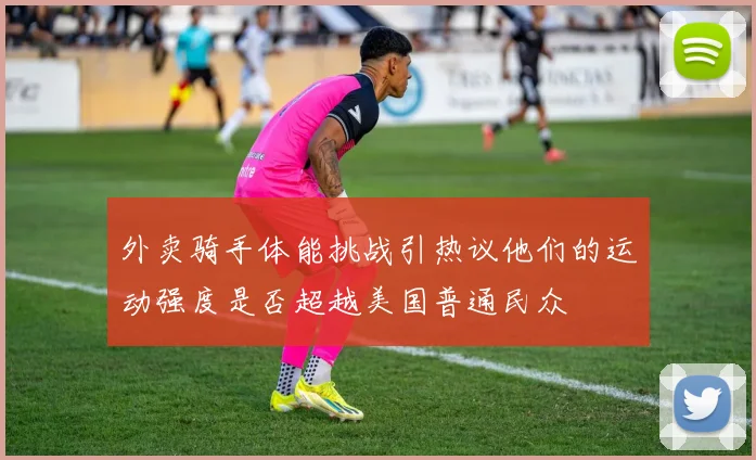 外卖骑手体能挑战引热议他们的运动强度是否超越美国普通民众