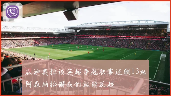 瓜迪奥拉谈英超争冠联赛还剩13轮阿森纳松懈我们就能反超