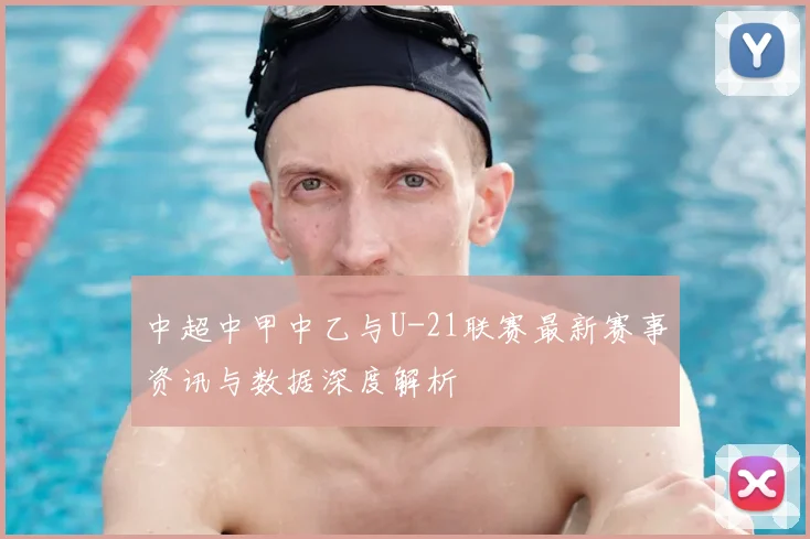 中超中甲中乙与U-21联赛最新赛事资讯与数据深度解析