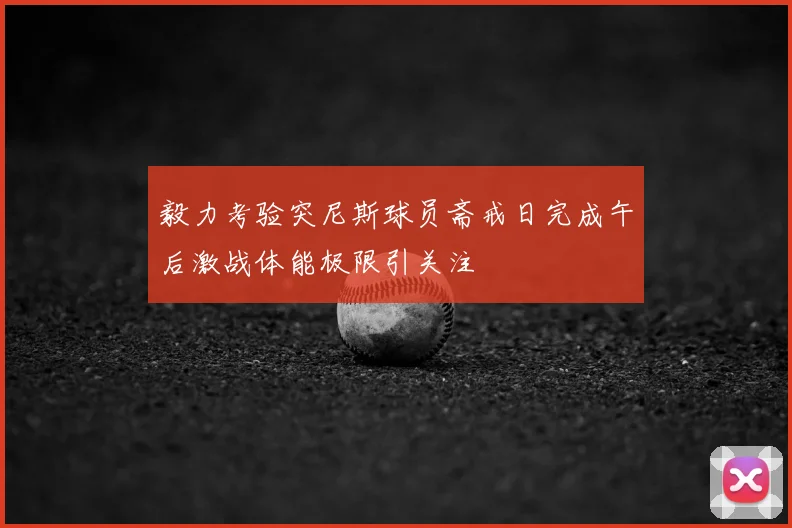 毅力考验突尼斯球员斋戒日完成午后激战体能极限引关注