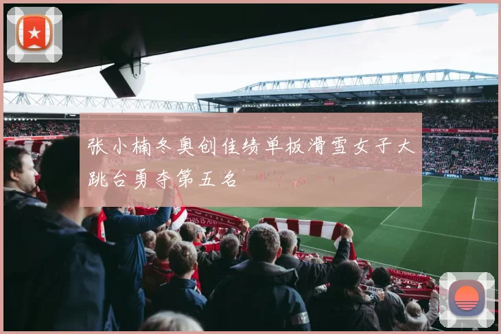 张小楠冬奥创佳绩单板滑雪女子大跳台勇夺第五名