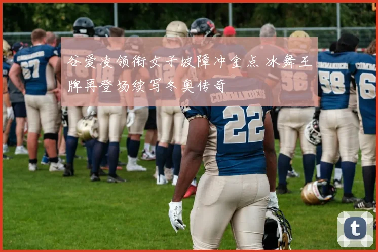 谷爱凌领衔女子坡障冲金点 冰舞王牌再登场续写冬奥传奇