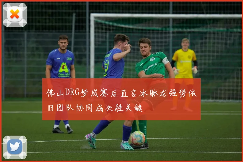 佛山DRG梦岚赛后直言冰脉龙强势依旧团队协同成决胜关键