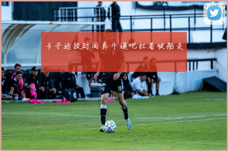 卡子这段时间真牛逼吧扛着破船走